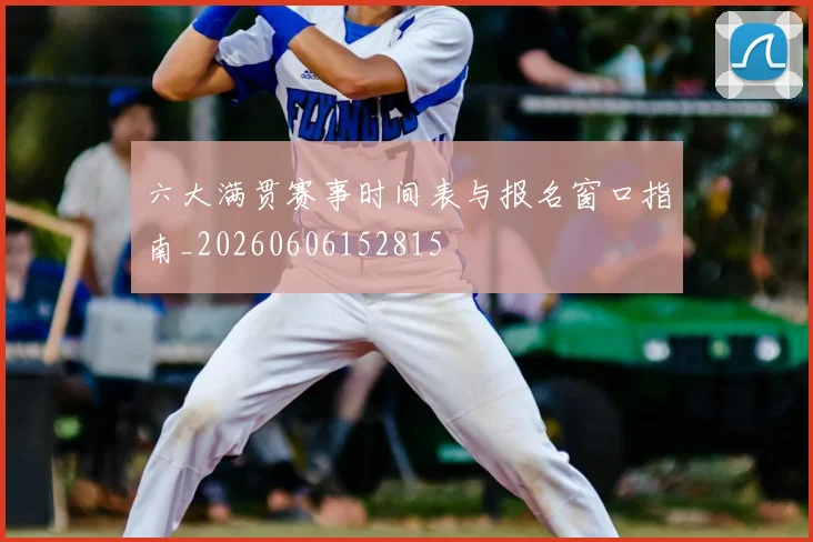 六大满贯赛事时间表与报名窗口指南_20260606152815