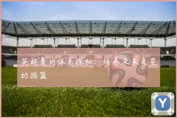 英超青训体系探秘：培养未来之星的摇篮