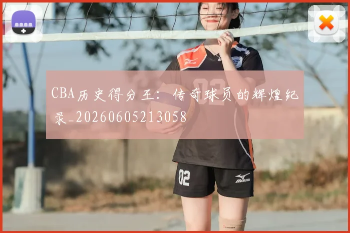 CBA历史得分王：传奇球员的辉煌纪录_20260605213058
