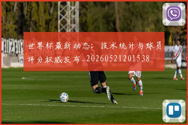 世界杯最新动态：技术统计与球员评分权威发布_20260521201538