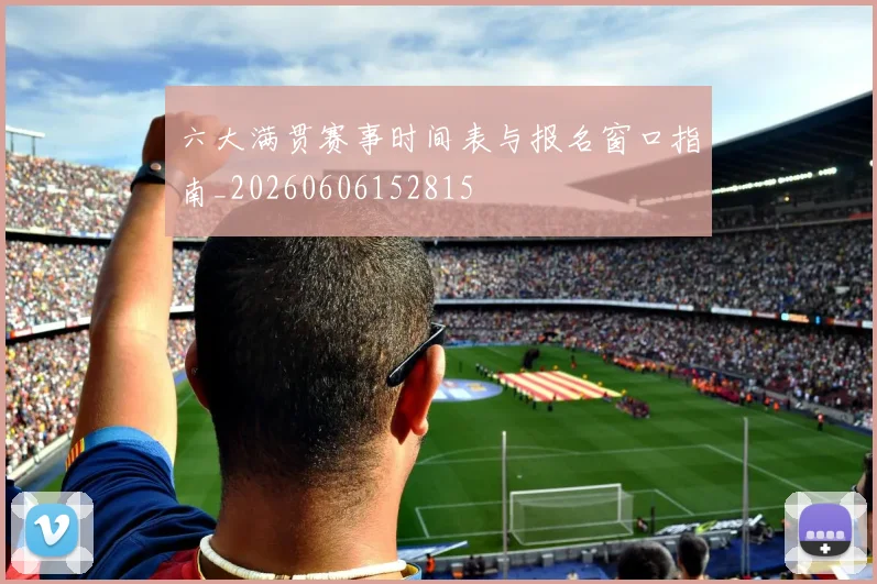 六大满贯赛事时间表与报名窗口指南_20260606152815