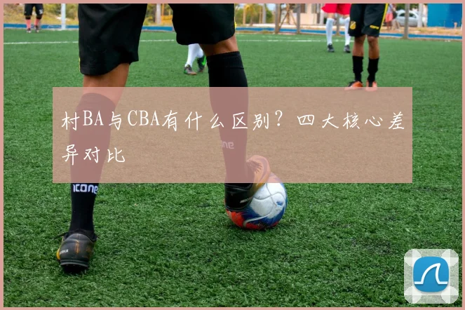 村BA与CBA有什么区别？四大核心差异对比