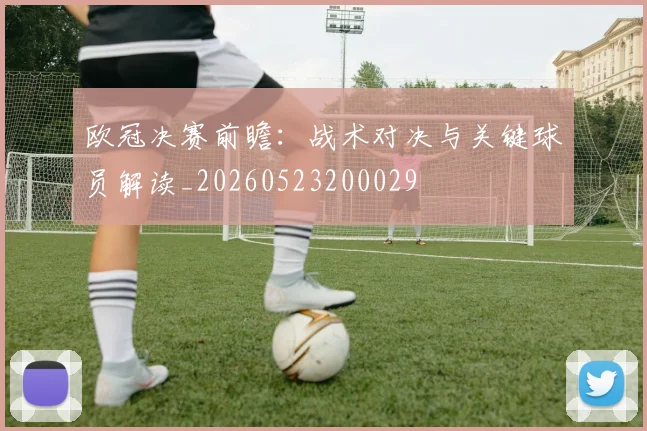 欧冠决赛前瞻：战术对决与关键球员解读_20260523200029