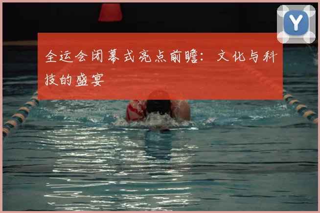 全运会闭幕式亮点前瞻：文化与科技的盛宴