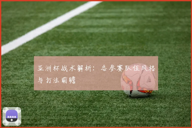 亚洲杯战术解析:各参赛队伍风格与打法前瞻