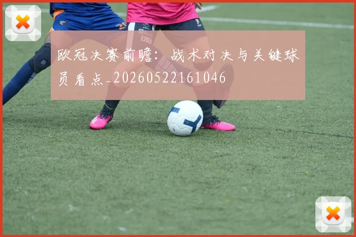 欧冠决赛前瞻：战术对决与关键球员看点_20260522161046