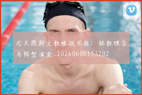 尤文图斯主教练战术板:执教理念与阵型演变_20260606153202