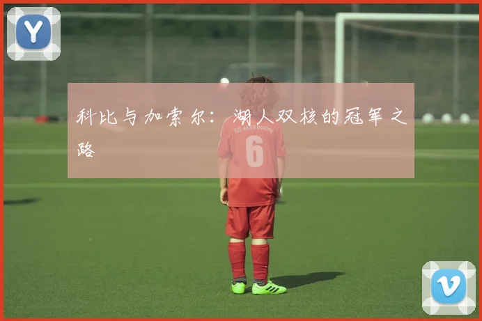 科比与加索尔:湖人双核的冠军之路