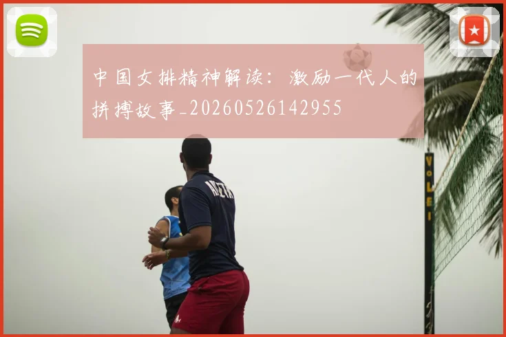 中国女排精神解读:激励一代人的拼搏故事_20260526142955