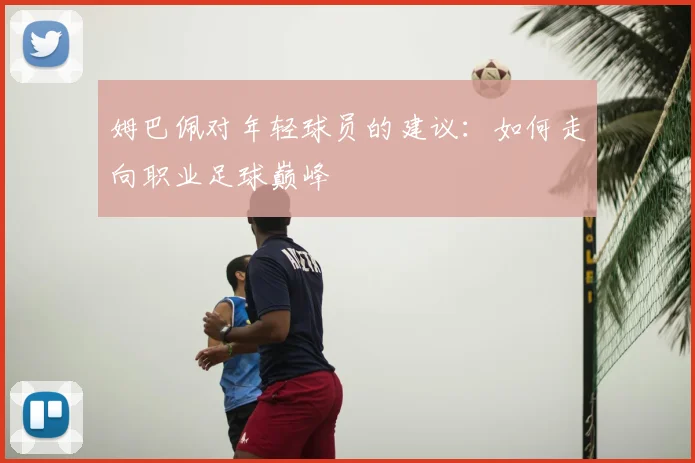 姆巴佩对年轻球员的建议：如何走向职业足球巅峰