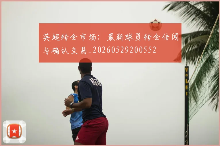 英超转会市场:最新球员转会传闻与确认交易_20260529200552