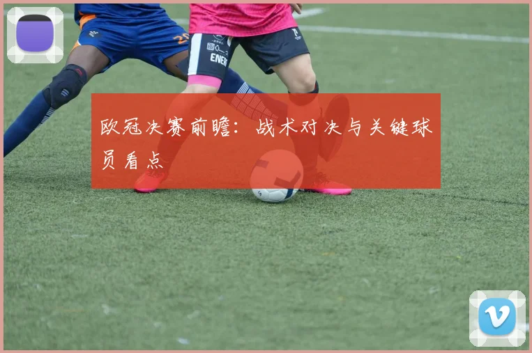 欧冠决赛前瞻：战术对决与关键球员看点