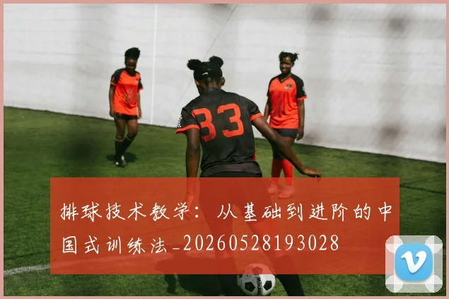 排球技术教学：从基础到进阶的中国式训练法_20260528193028