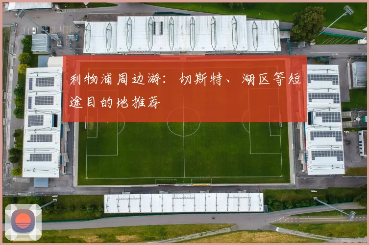 利物浦周边游:切斯特、湖区等短途目的地推荐