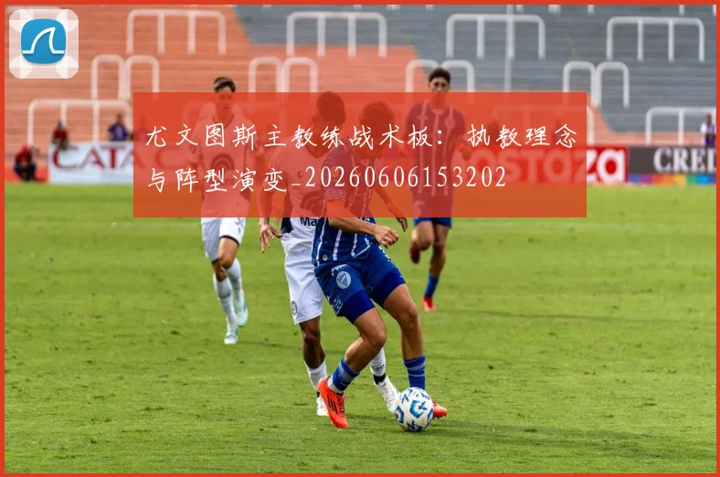 尤文图斯主教练战术板：执教理念与阵型演变_20260606153202