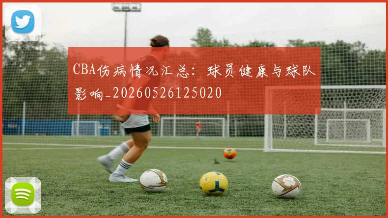 CBA伤病情况汇总:球员健康与球队影响_20260526125020