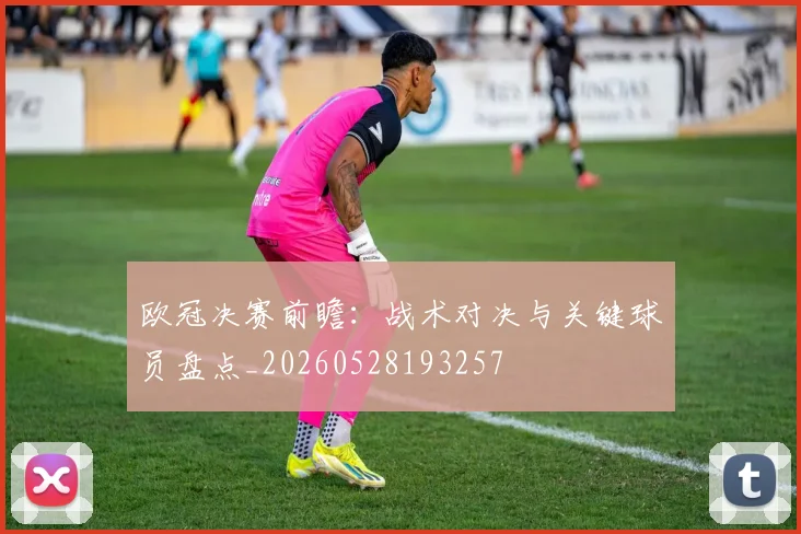 欧冠决赛前瞻:战术对决与关键球员盘点_20260528193257