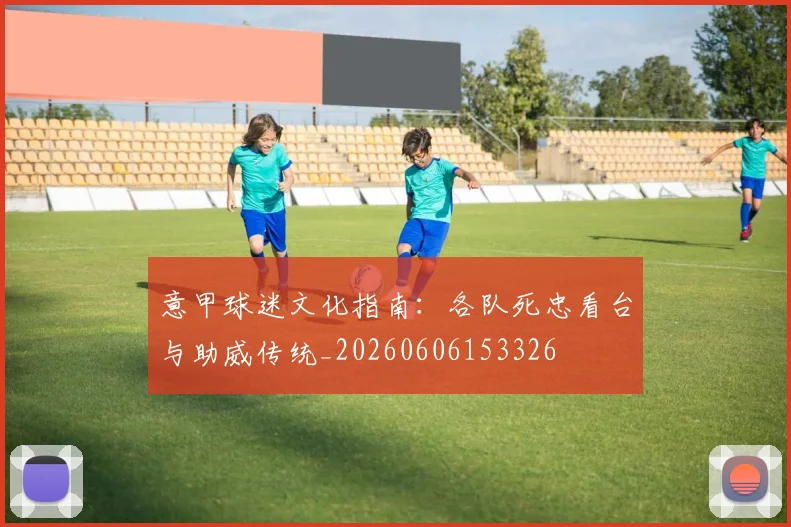 意甲球迷文化指南：各队死忠看台与助威传统_20260606153326