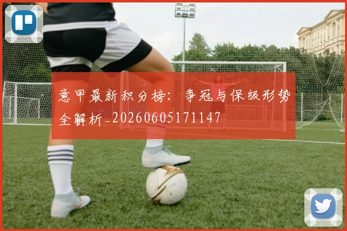 意甲最新积分榜：争冠与保级形势全解析_20260605171147