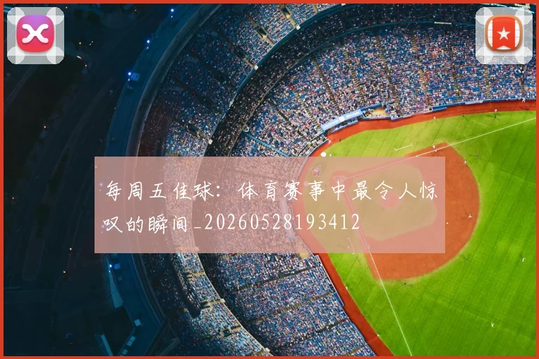 每周五佳球：体育赛事中最令人惊叹的瞬间_20260528193412