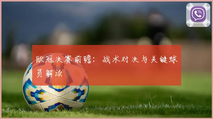 欧冠决赛前瞻：战术对决与关键球员解读