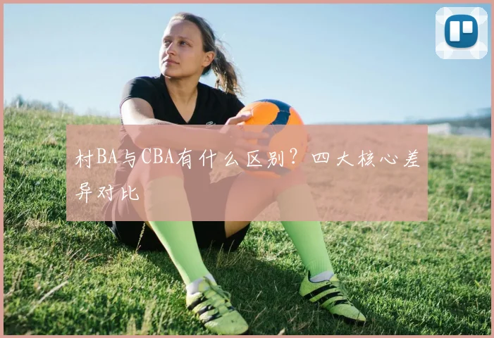 村BA与CBA有什么区别？四大核心差异对比