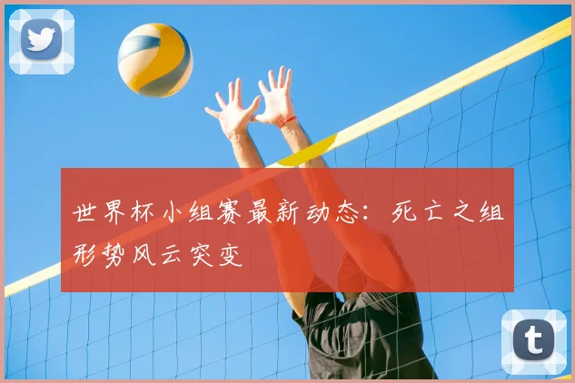 世界杯小组赛最新动态：死亡之组形势风云突变