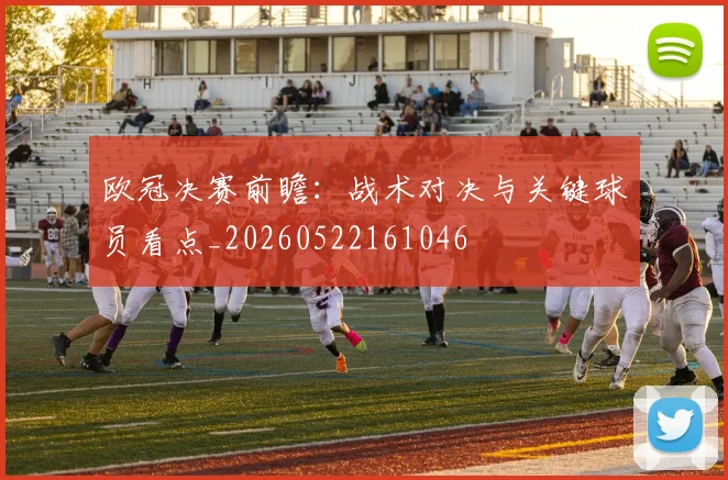 欧冠决赛前瞻：战术对决与关键球员看点_20260522161046