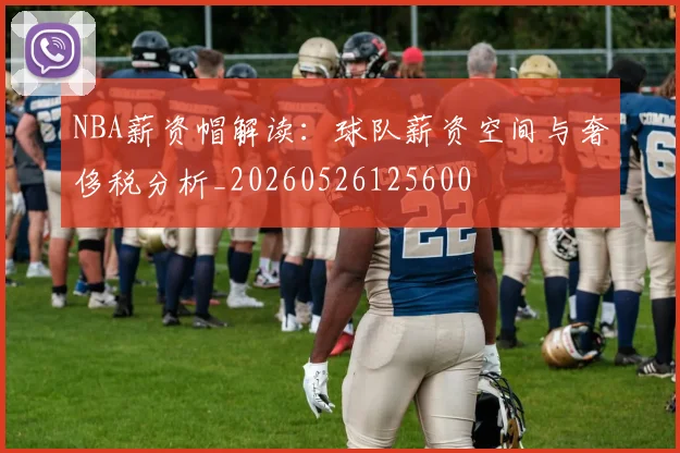 NBA薪资帽解读:球队薪资空间与奢侈税分析_20260526125600
