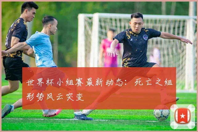 世界杯小组赛最新动态:死亡之组形势风云突变