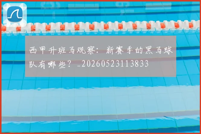 西甲升班马观察:新赛季的黑马球队有哪些?_20260523113833