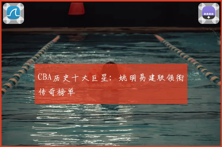 CBA历史十大巨星:姚明易建联领衔传奇榜单