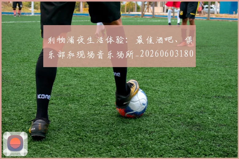 利物浦夜生活体验:最佳酒吧、俱乐部和现场音乐场所_20260603180439