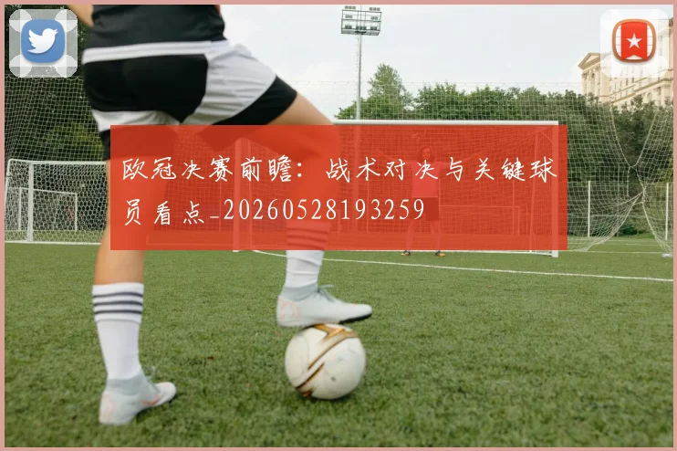 欧冠决赛前瞻:战术对决与关键球员看点_20260528193259