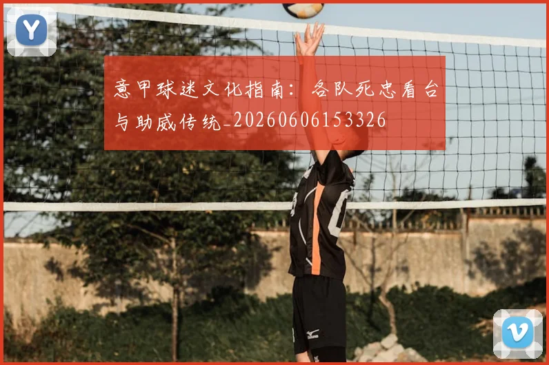 意甲球迷文化指南:各队死忠看台与助威传统_20260606153326
