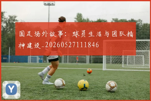 国足场外故事:球员生活与团队精神建设_20260527111846