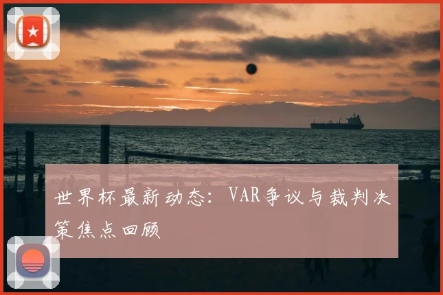 世界杯最新动态:VAR争议与裁判决策焦点回顾