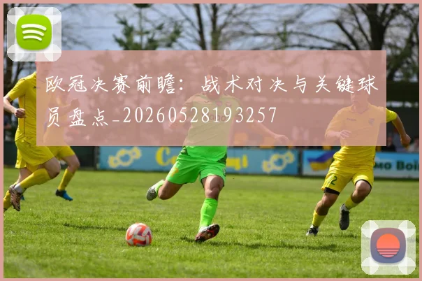 欧冠决赛前瞻：战术对决与关键球员盘点_20260528193257
