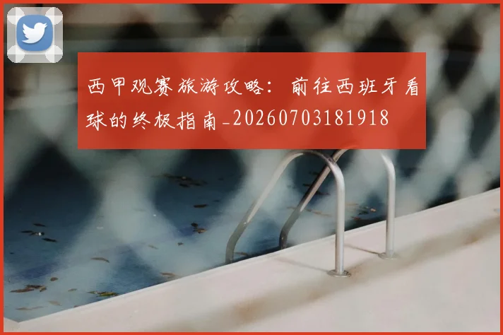 西甲观赛旅游攻略：前往西班牙看球的终极指南_20260703181918