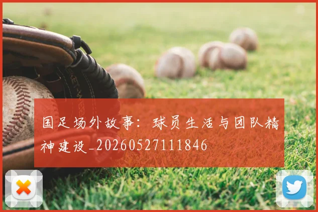 国足场外故事：球员生活与团队精神建设_20260527111846