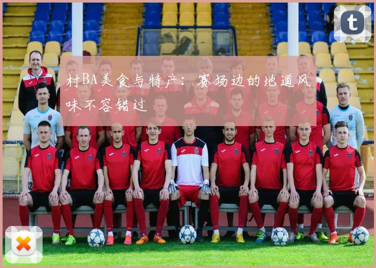 村BA美食与特产：赛场边的地道风味不容错过