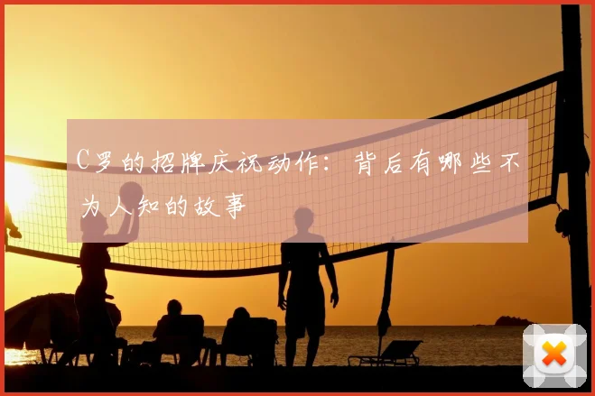C罗的招牌庆祝动作：背后有哪些不为人知的故事