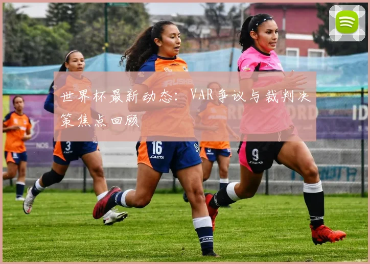 世界杯最新动态：VAR争议与裁判决策焦点回顾