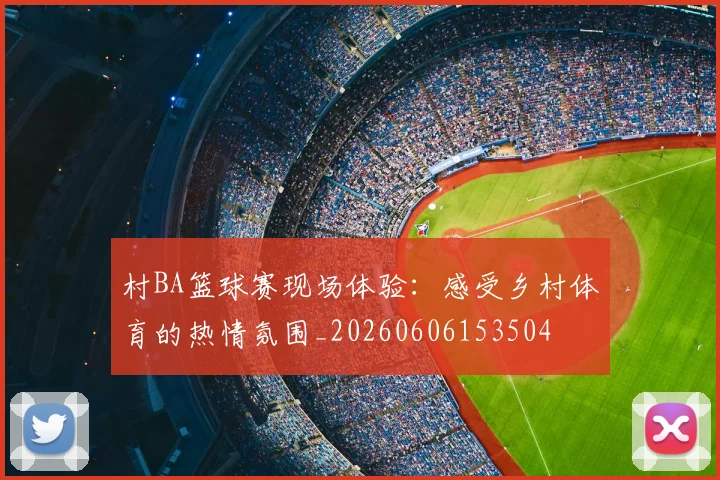 村BA篮球赛现场体验：感受乡村体育的热情氛围_20260606153504