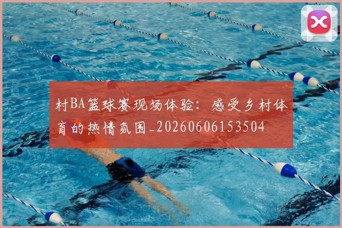 村BA篮球赛现场体验：感受乡村体育的热情氛围_20260606153504