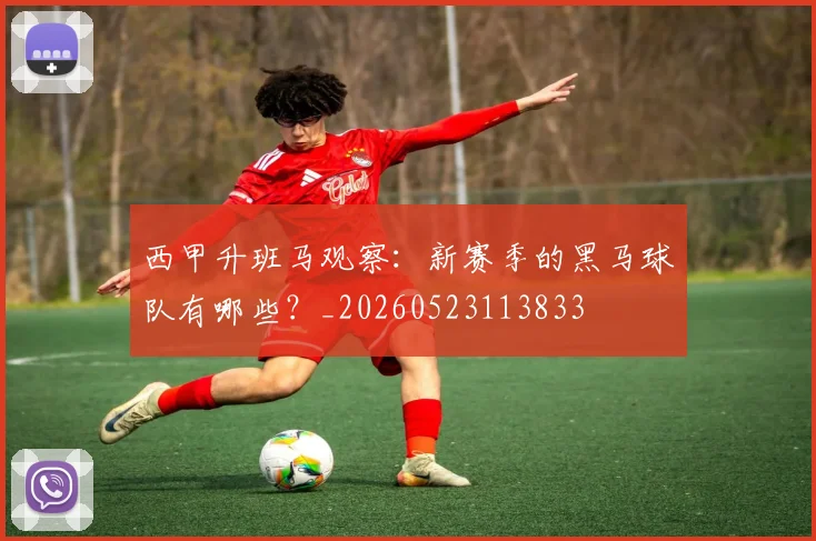 西甲升班马观察：新赛季的黑马球队有哪些？_20260523113833