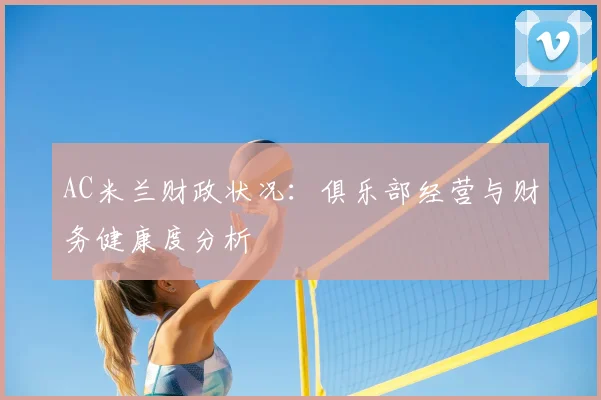 AC米兰财政状况：俱乐部经营与财务健康度分析