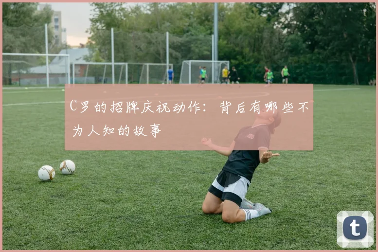 C罗的招牌庆祝动作：背后有哪些不为人知的故事