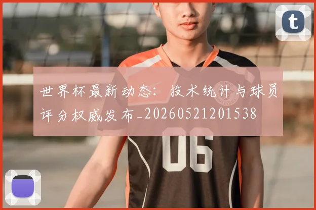 世界杯最新动态:技术统计与球员评分权威发布_20260521201538